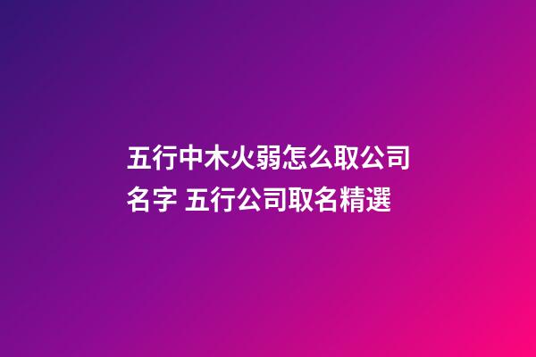 五行中木火弱怎么取公司名字 五行公司取名精選-第1張-公司起名-玄機(jī)派
